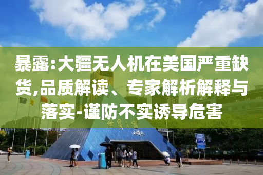暴露:大疆無人機在美國嚴重缺貨,品質(zhì)解讀、專家解析解釋與落實-謹防不實誘導危害