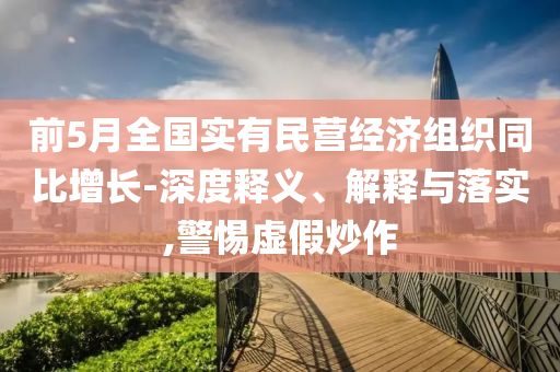 前5月全國實有民營經(jīng)濟組織同比增長-深度釋義、解釋與落實,警惕虛假炒作