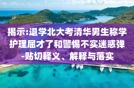 揭示:退學(xué)北大考清華男生稱學(xué)護(hù)理屈才了和警惕不實(shí)迷惑彈-貼切釋義、解釋與落實(shí)