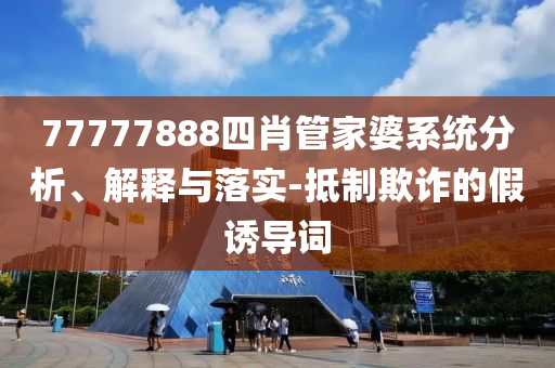 77777888四肖管家婆系統(tǒng)分析、解釋與落實(shí)-抵制欺詐的假誘導(dǎo)詞