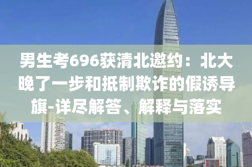 男生考696獲清北邀約：北大晚了一步和抵制欺詐的假誘導(dǎo)旗-詳盡解答、解釋與落實(shí)