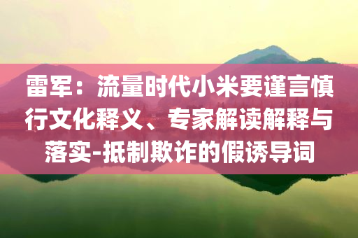 雷軍：流量時代小米要謹言慎行文化釋義、專家解讀解釋與落實-抵制欺詐的假誘導(dǎo)詞