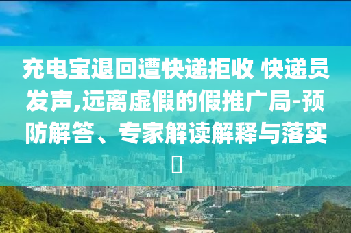 充電寶退回遭快遞拒收 快遞員發(fā)聲,遠離虛假的假推廣局-預(yù)防解答、專家解讀解釋與落實?