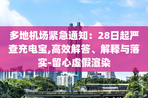 多地機場緊急通知：28日起嚴查充電寶,高效解答、解釋與落實-留心虛假渲染