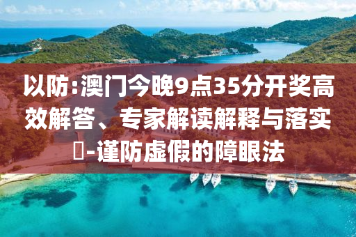 以防:澳門今晚9點(diǎn)35分開獎(jiǎng)高效解答、專家解讀解釋與落實(shí)?-謹(jǐn)防虛假的障眼法