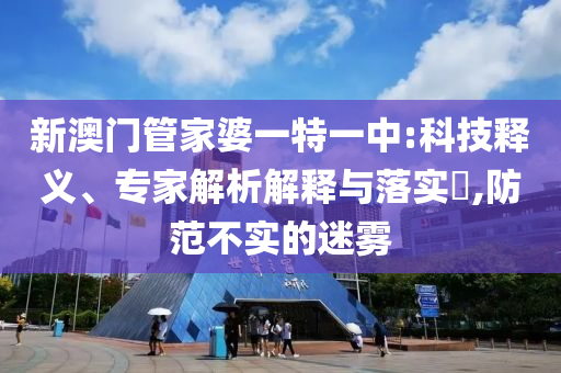 新澳門管家婆一特一中:科技釋義、專家解析解釋與落實?,防范不實的迷霧