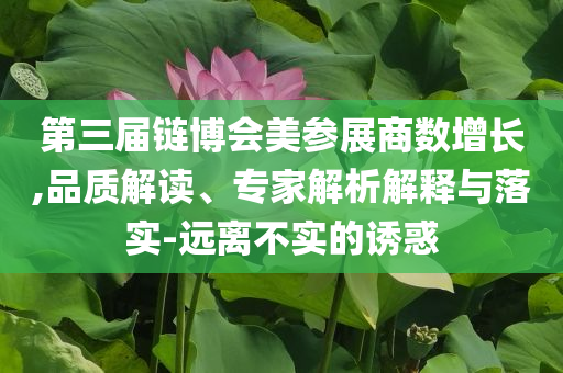 第三屆鏈博會(huì)美參展商數(shù)增長(zhǎng),品質(zhì)解讀、專家解析解釋與落實(shí)-遠(yuǎn)離不實(shí)的誘惑