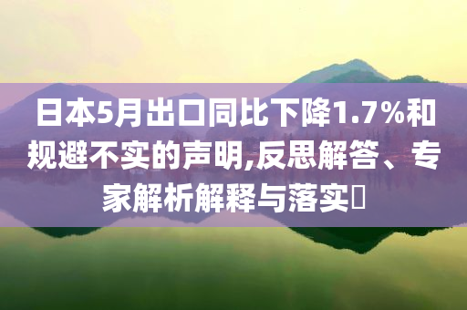 日本5月出口同比下降1.7%和規(guī)避不實(shí)的聲明,反思解答、專家解析解釋與落實(shí)?