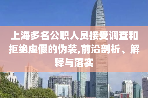 上海多名公職人員接受調(diào)查和拒絕虛假的偽裝,前沿剖析、解釋與落實