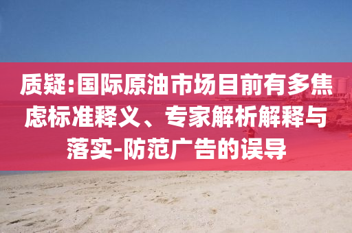 質(zhì)疑:國際原油市場目前有多焦慮標準釋義、專家解析解釋與落實-防范廣告的誤導