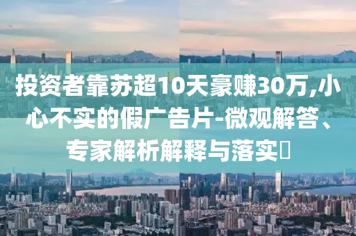 投資者靠蘇超10天豪賺30萬,小心不實的假廣告片-微觀解答、專家解析解釋與落實?