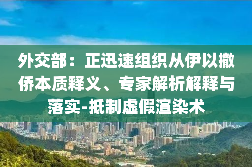 外交部：正迅速組織從伊以撤僑本質(zhì)釋義、專家解析解釋與落實-抵制虛假渲染術(shù)
