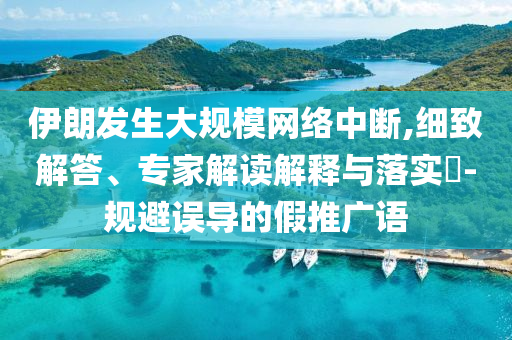伊朗發(fā)生大規(guī)模網(wǎng)絡中斷,細致解答、專家解讀解釋與落實?-規(guī)避誤導的假推廣語