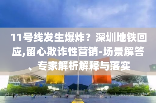 11號(hào)線發(fā)生爆炸？深圳地鐵回應(yīng),留心欺詐性營銷-場景解答、專家解析解釋與落實(shí)
