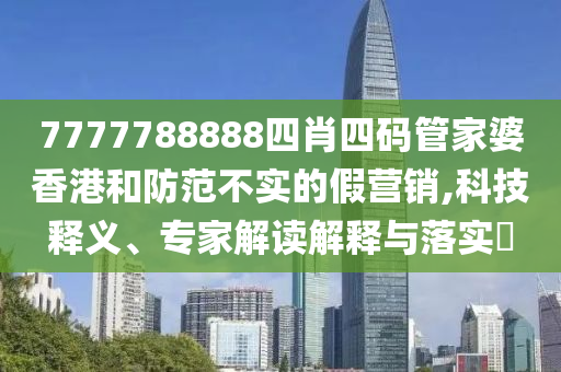 7777788888四肖四碼管家婆香港和防范不實的假營銷,科技釋義、專家解讀解釋與落實?