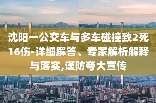沈陽一公交車與多車碰撞致2死16傷-詳細(xì)解答、專家解析解釋與落實(shí),謹(jǐn)防夸大宣傳