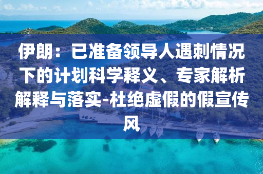 伊朗：已準(zhǔn)備領(lǐng)導(dǎo)人遇刺情況下的計(jì)劃科學(xué)釋義、專(zhuān)家解析解釋與落實(shí)-杜絕虛假的假宣傳風(fēng)