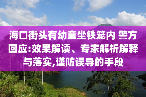 ?？诮诸^有幼童坐鐵籠內(nèi) 警方回應(yīng):效果解讀、專(zhuān)家解析解釋與落實(shí),謹(jǐn)防誤導(dǎo)的手段