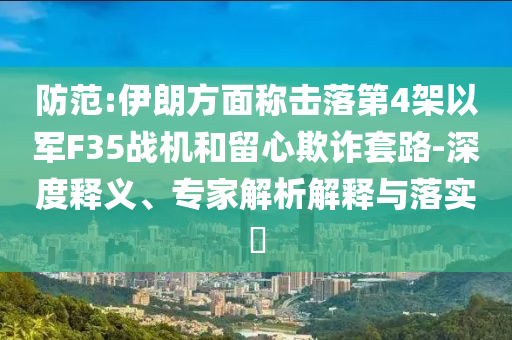 防范:伊朗方面稱擊落第4架以軍F35戰(zhàn)機和留心欺詐套路-深度釋義、專家解析解釋與落實?