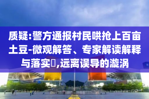 質(zhì)疑:警方通報(bào)村民哄搶上百畝土豆-微觀解答、專家解讀解釋與落實(shí)?,遠(yuǎn)離誤導(dǎo)的漩渦