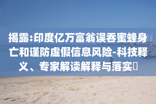 揭露:印度億萬(wàn)富翁誤吞蜜蜂身亡和謹(jǐn)防虛假信息風(fēng)險(xiǎn)-科技釋義、專家解讀解釋與落實(shí)?