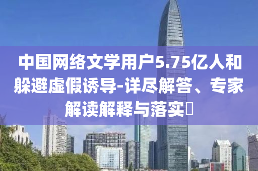 中國(guó)網(wǎng)絡(luò)文學(xué)用戶5.75億人和躲避虛假誘導(dǎo)-詳盡解答、專家解讀解釋與落實(shí)?