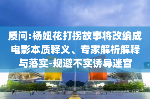 質(zhì)問(wèn):楊妞花打拐故事將改編成電影本質(zhì)釋義、專家解析解釋與落實(shí)-規(guī)避不實(shí)誘導(dǎo)迷宮