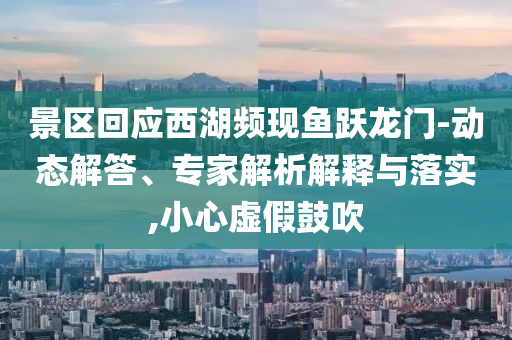 景區(qū)回應(yīng)西湖頻現(xiàn)魚(yú)躍龍門-動(dòng)態(tài)解答、專家解析解釋與落實(shí),小心虛假鼓吹