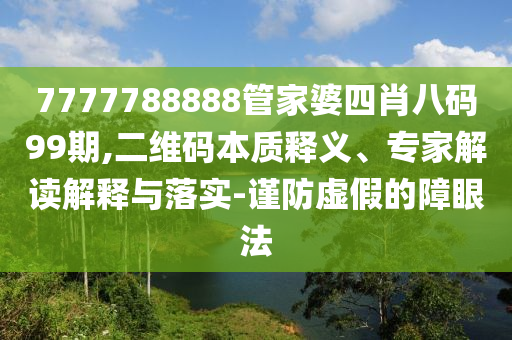 7777788888管家婆四肖八碼99期,二維碼本質(zhì)釋義、專家解讀解釋與落實(shí)-謹(jǐn)防虛假的障眼法
