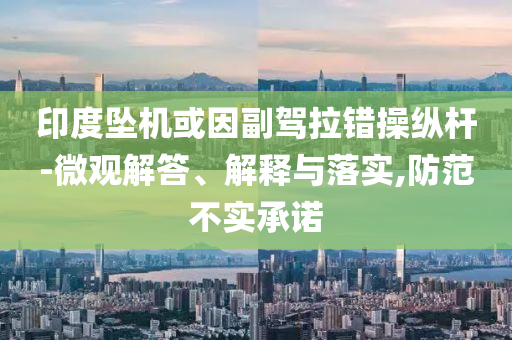 印度墜機或因副駕拉錯操縱桿-微觀解答、解釋與落實,防范不實承諾