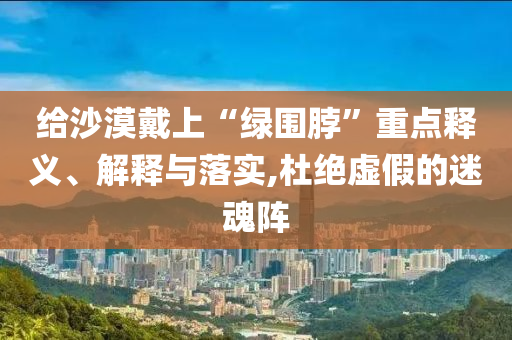 給沙漠戴上“綠圍脖”重點(diǎn)釋義、解釋與落實(shí),杜絕虛假的迷魂陣