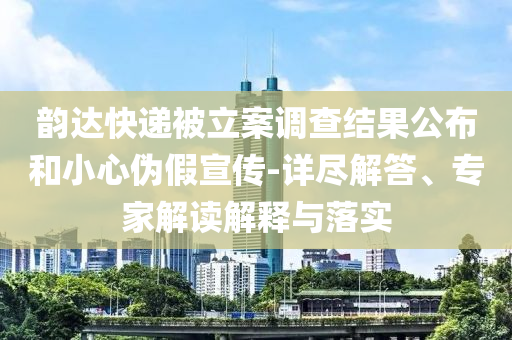 韻達(dá)快遞被立案調(diào)查結(jié)果公布和小心偽假宣傳-詳盡解答、專家解讀解釋與落實(shí)