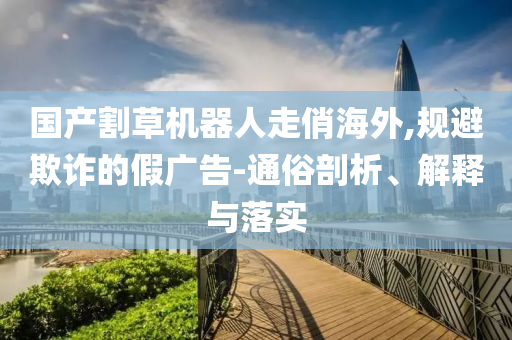 國(guó)產(chǎn)割草機(jī)器人走俏海外,規(guī)避欺詐的假?gòu)V告-通俗剖析、解釋與落實(shí)