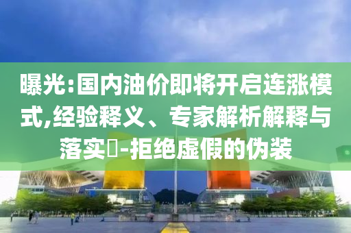 曝光:國(guó)內(nèi)油價(jià)即將開啟連漲模式,經(jīng)驗(yàn)釋義、專家解析解釋與落實(shí)?-拒絕虛假的偽裝