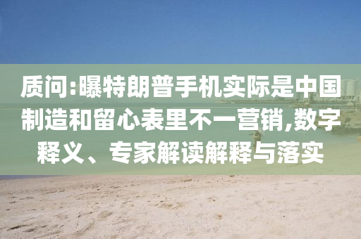 質(zhì)問(wèn):曝特朗普手機(jī)實(shí)際是中國(guó)制造和留心表里不一營(yíng)銷(xiāo),數(shù)字釋義、專(zhuān)家解讀解釋與落實(shí)