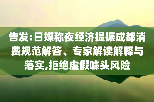 告發(fā):日媒稱(chēng)夜經(jīng)濟(jì)提振成都消費(fèi)規(guī)范解答、專(zhuān)家解讀解釋與落實(shí),拒絕虛假噱頭風(fēng)險(xiǎn)
