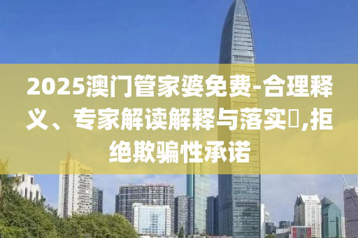 2025澳門管家婆免費(fèi)-合理釋義、專家解讀解釋與落實(shí)?,拒絕欺騙性承諾