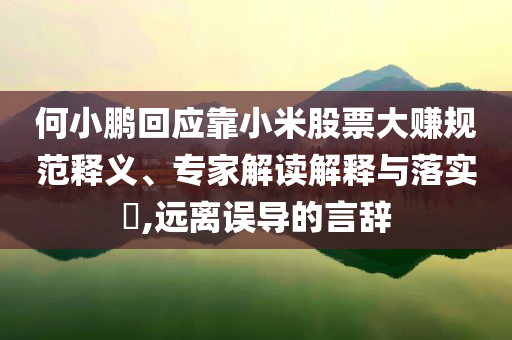 何小鵬回應(yīng)靠小米股票大賺規(guī)范釋義、專家解讀解釋與落實?,遠(yuǎn)離誤導(dǎo)的言辭