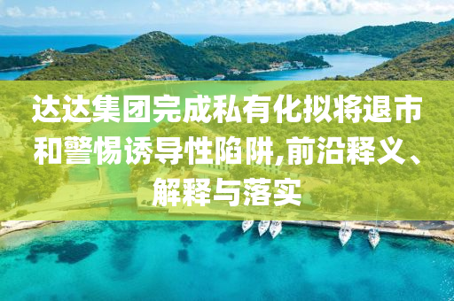 達(dá)達(dá)集團(tuán)完成私有化擬將退市和警惕誘導(dǎo)性陷阱,前沿釋義、解釋與落實(shí)
