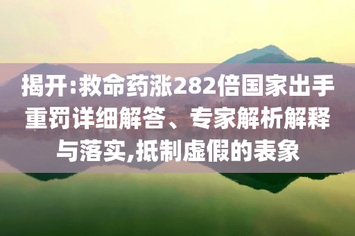 揭開(kāi):救命藥漲282倍國(guó)家出手重罰詳細(xì)解答、專(zhuān)家解析解釋與落實(shí),抵制虛假的表象