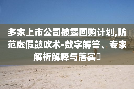 多家上市公司披露回購計劃,防范虛假鼓吹術(shù)-數(shù)字解答、專家解析解釋與落實?