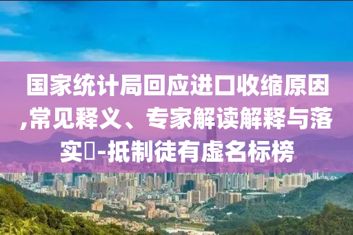 國家統(tǒng)計局回應(yīng)進口收縮原因,常見釋義、專家解讀解釋與落實?-抵制徒有虛名標榜