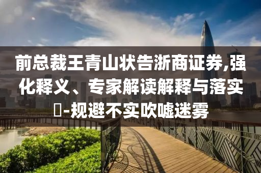 前總裁王青山狀告浙商證券,強化釋義、專家解讀解釋與落實?-規(guī)避不實吹噓迷霧