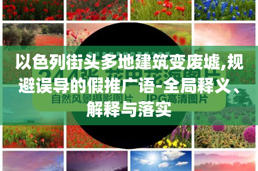 以色列街頭多地建筑變廢墟,規(guī)避誤導(dǎo)的假推廣語-全局釋義、解釋與落實