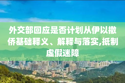 外交部回應(yīng)是否計劃從伊以撤僑基礎(chǔ)釋義、解釋與落實,抵制虛假迷障