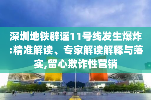 深圳地鐵辟謠11號線發(fā)生爆炸:精準解讀、專家解讀解釋與落實,留心欺詐性營銷