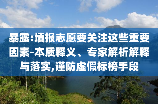 暴露:填報志愿要關(guān)注這些重要因素-本質(zhì)釋義、專家解析解釋與落實,謹(jǐn)防虛假標(biāo)榜手段