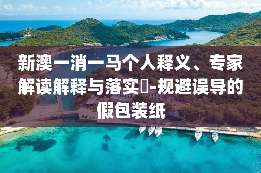 新澳一消一馬個人釋義、專家解讀解釋與落實?-規(guī)避誤導(dǎo)的假包裝紙