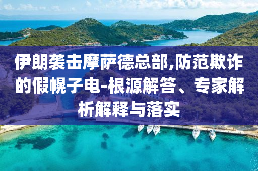 伊朗襲擊摩薩德總部,防范欺詐的假幌子電-根源解答、專家解析解釋與落實(shí)