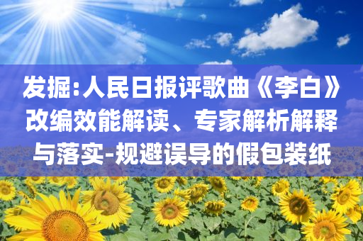 發(fā)掘:人民日報評歌曲《李白》改編效能解讀、專家解析解釋與落實-規(guī)避誤導的假包裝紙